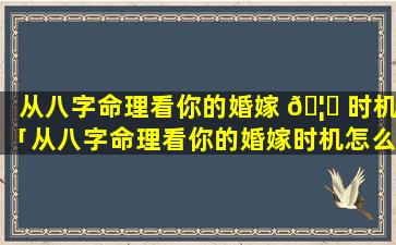 从八字命理看你的婚嫁 🦟 时机「从八字命理看你的婚嫁时机怎么样 🦉 」